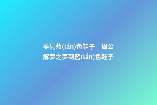 夢見藍(lán)色鞋子　周公解夢之夢到藍(lán)色鞋子